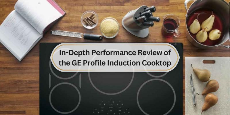 A Close Look at How the GE Profile Induction Cooktop Performs in the Kitchen