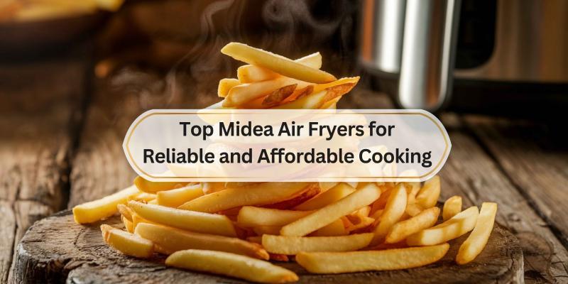 Discover the Best Midea Air Fryers for Great Meals on a Budget