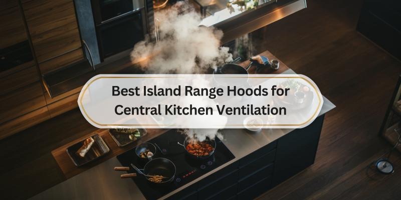 Choosing the Perfect Ventilation for Your Kitchen Island