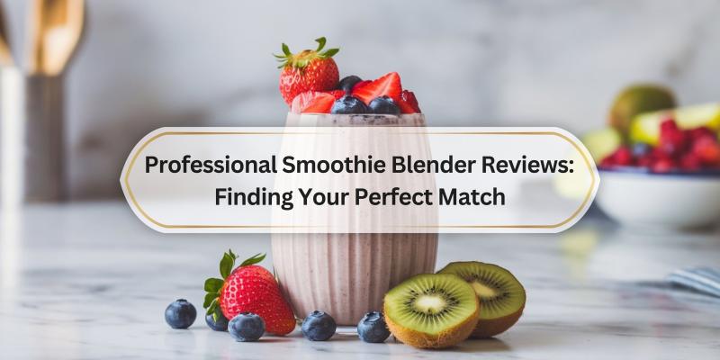 Your Guide to Choosing the Best Smoothie Blender for Your Needs