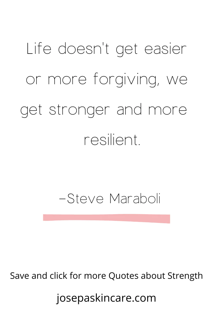 "Life doesn't get easier or more forgiving, we get stronger and more resilient." -Steve Maraboli 