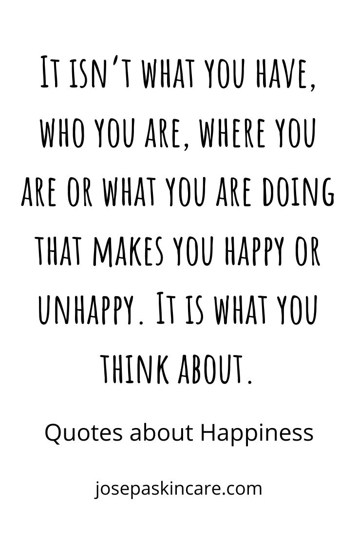 "It isn’t what you have, who you are, where you are or what you are doing that makes you happy or unhappy. It is what you think about."