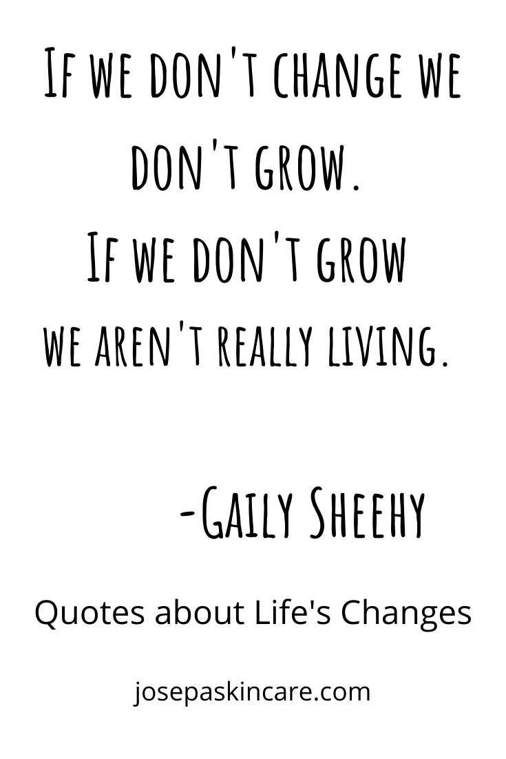 "If we don't change we don't grow. If we don't grow we aren't really living." -Gaily Sheehy