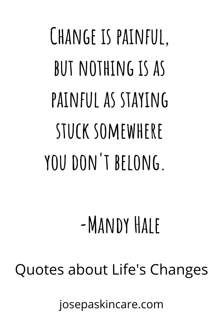 "Change is painful, but nothing is as painful as staying stuck somewhere you don't belong." -Mandy Hale