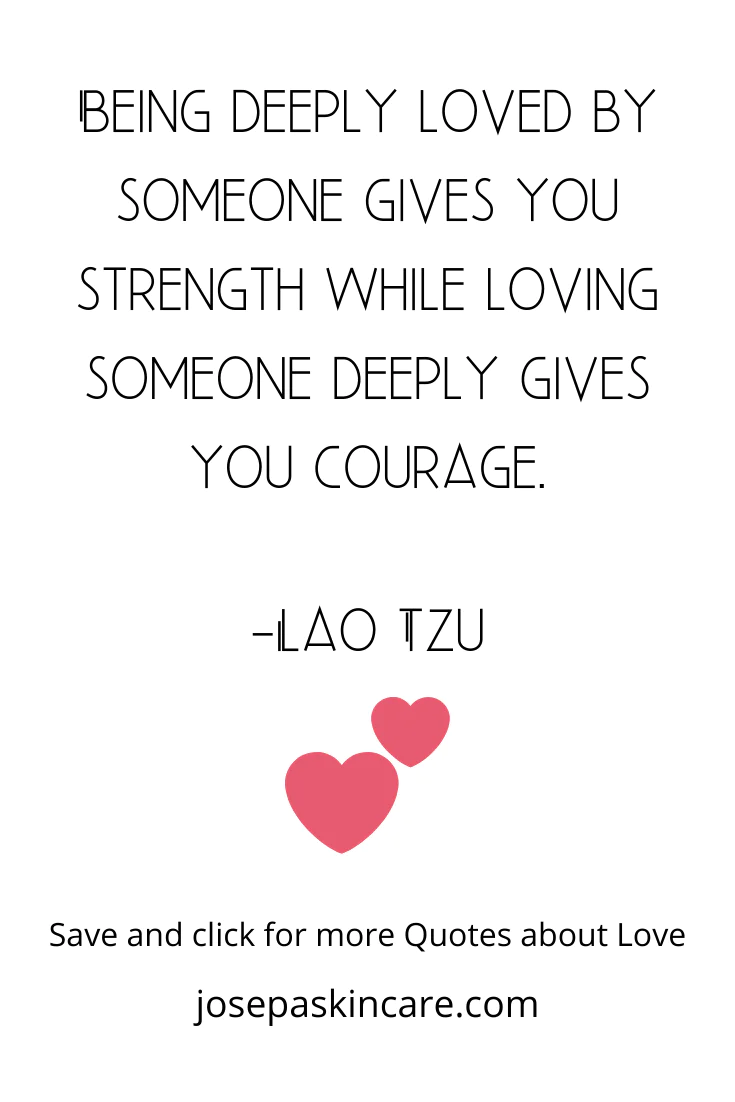 Being deeply loved by someone gives you strength, while loving someone deeply gives you courage. -Lao Tzu
