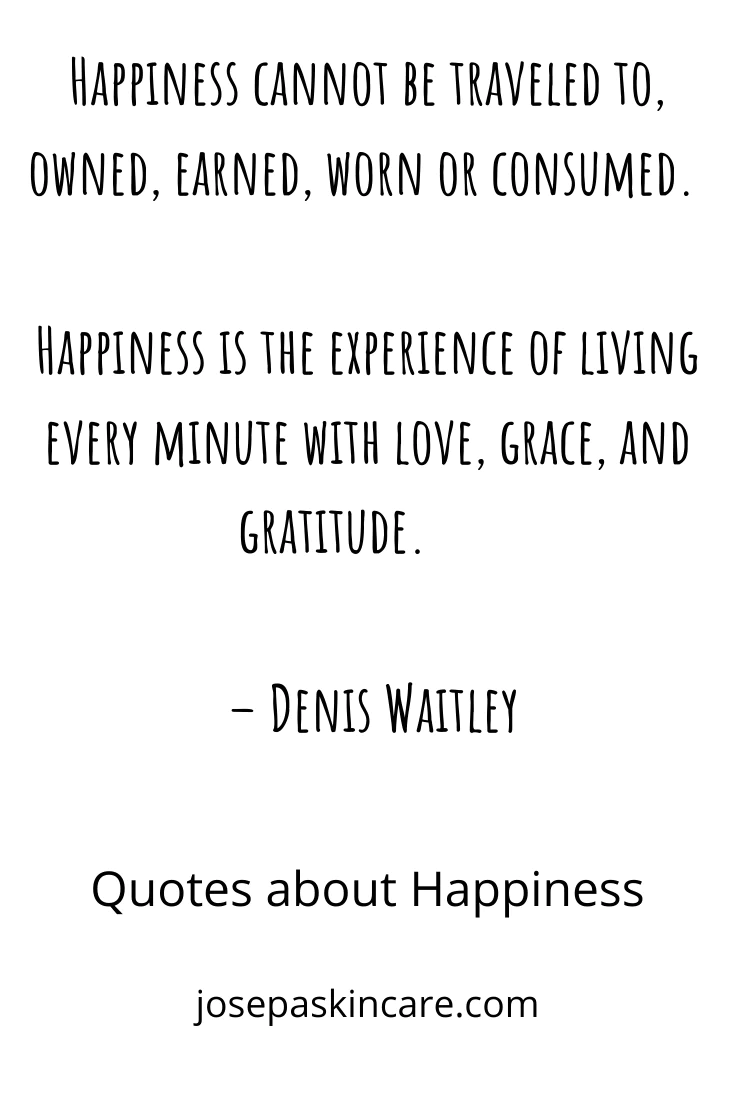 "Happiness cannot be traveled to, owned, earned, worn or consumed. Happiness is the experience of living every minute with love, grace, and gratitude." - Denis Waitley