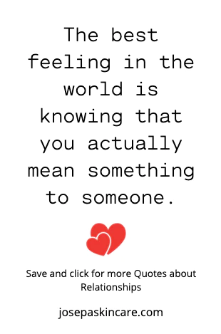 "The best feeling in the world is knowing that you actually mean something to someone." -Unknown 