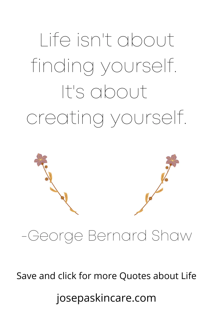 "Life isn't about finding yourself. It is about creating yourself." -George Bernard Shaw