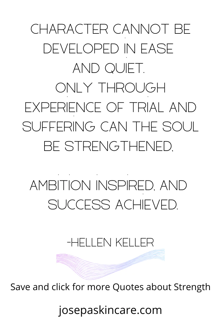 "Character cannot be developed in ease and quiet. Only through experience of trial and suffering can the soul be strengthened, ambition inspired, and success achieved." -Helen Keller