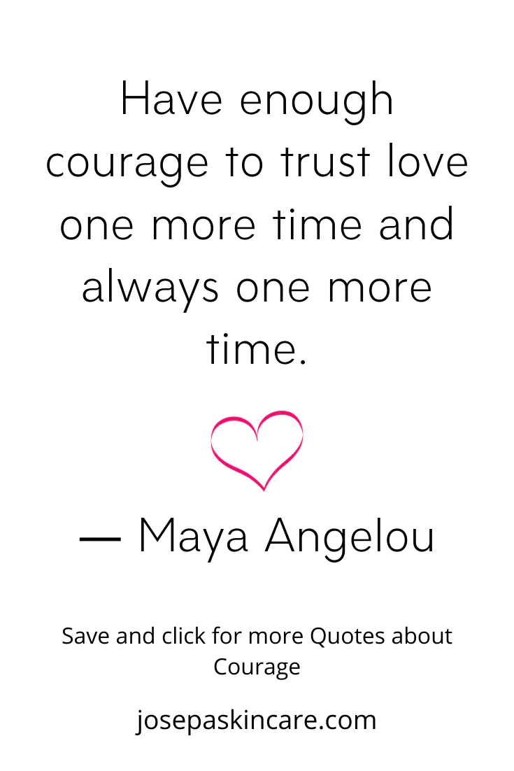 **Have enough courage to trust love one more time and always one more time. - Maya Angelou**