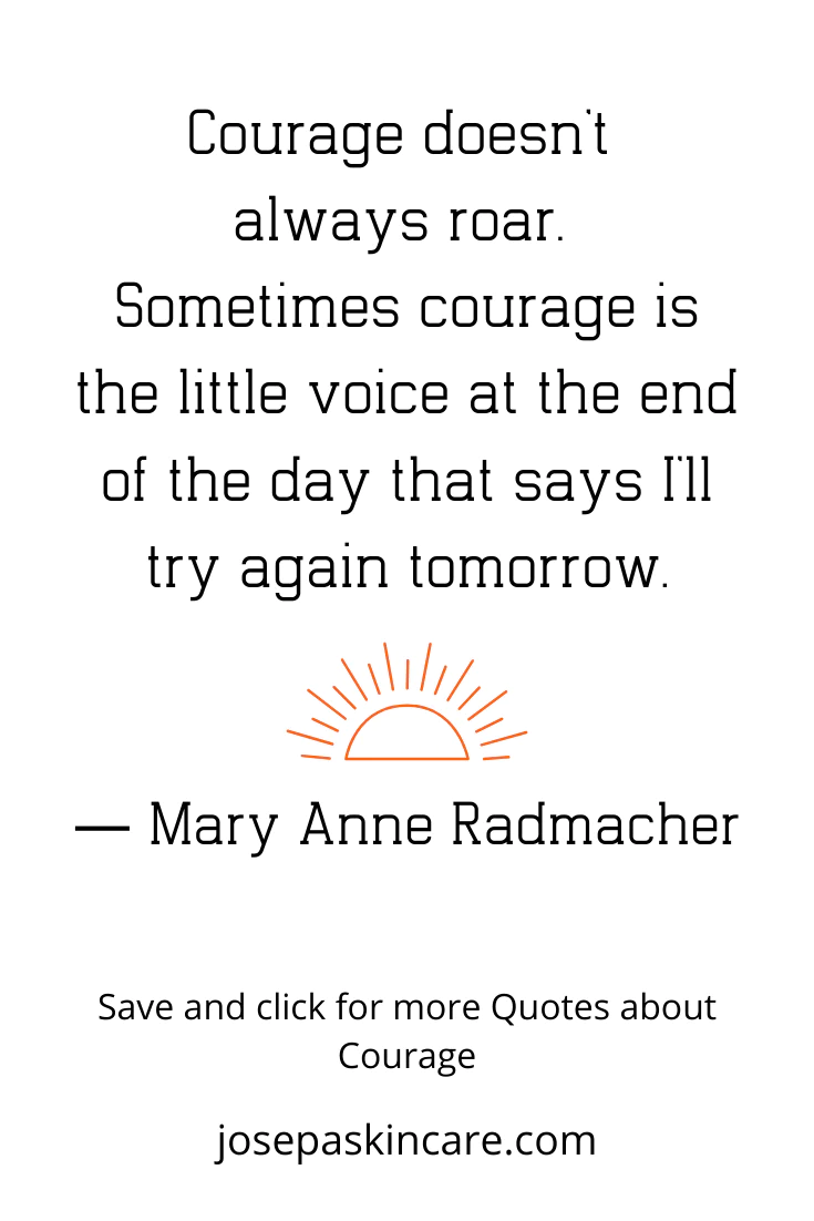 **Courage doesn't always roar. Sometimes courage is a little voice at the end of the day that says I'll try again tomorrow. - Mary Anne Radmacher**