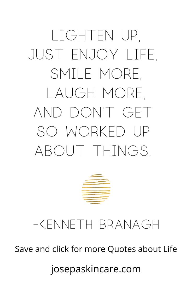 "Lighten up, just enjoy life, smile more, laugh more, and don't get so worked up about things." -Kenneth Branagh
