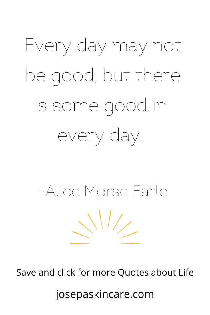 "Every day may not be good, but there is some good in every day." -Alice Morse Earle 