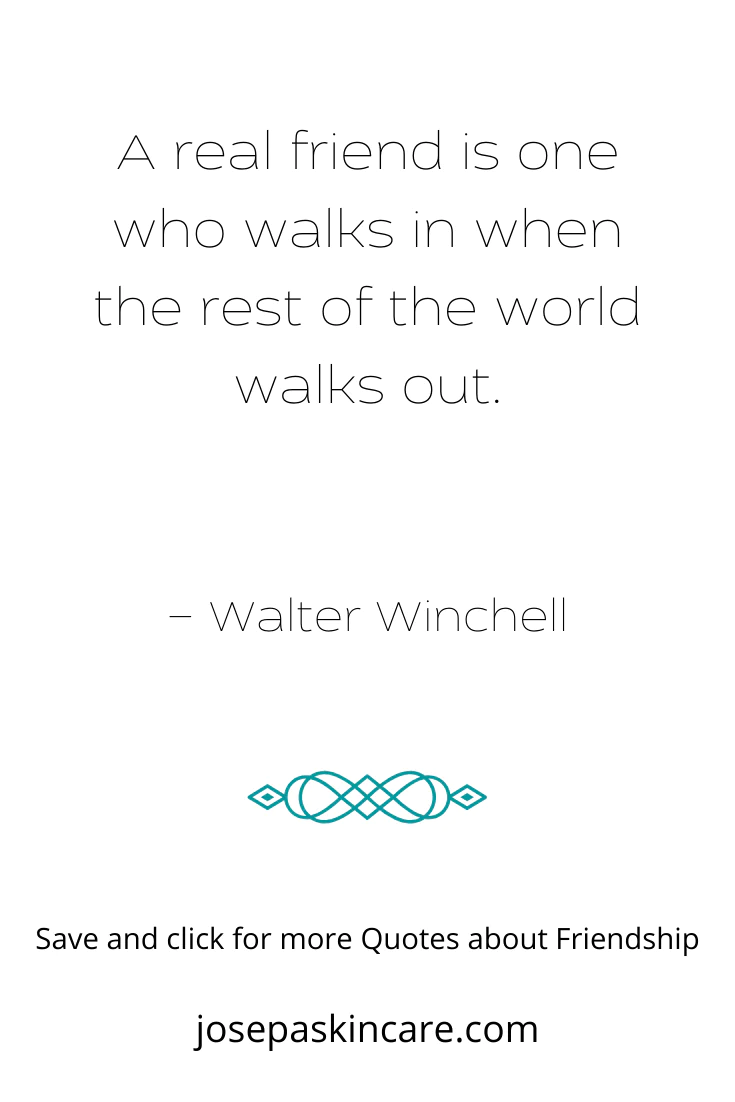 a real friend is one who walks in when the rest of the world walks out. Walter Winchell