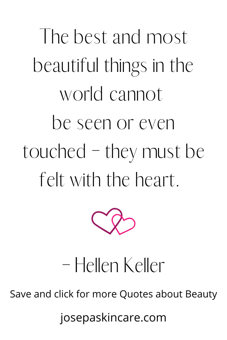 "The best and most beautiful things in the world cannot be seen or even touched – they must be felt with the heart." - Helen Keller