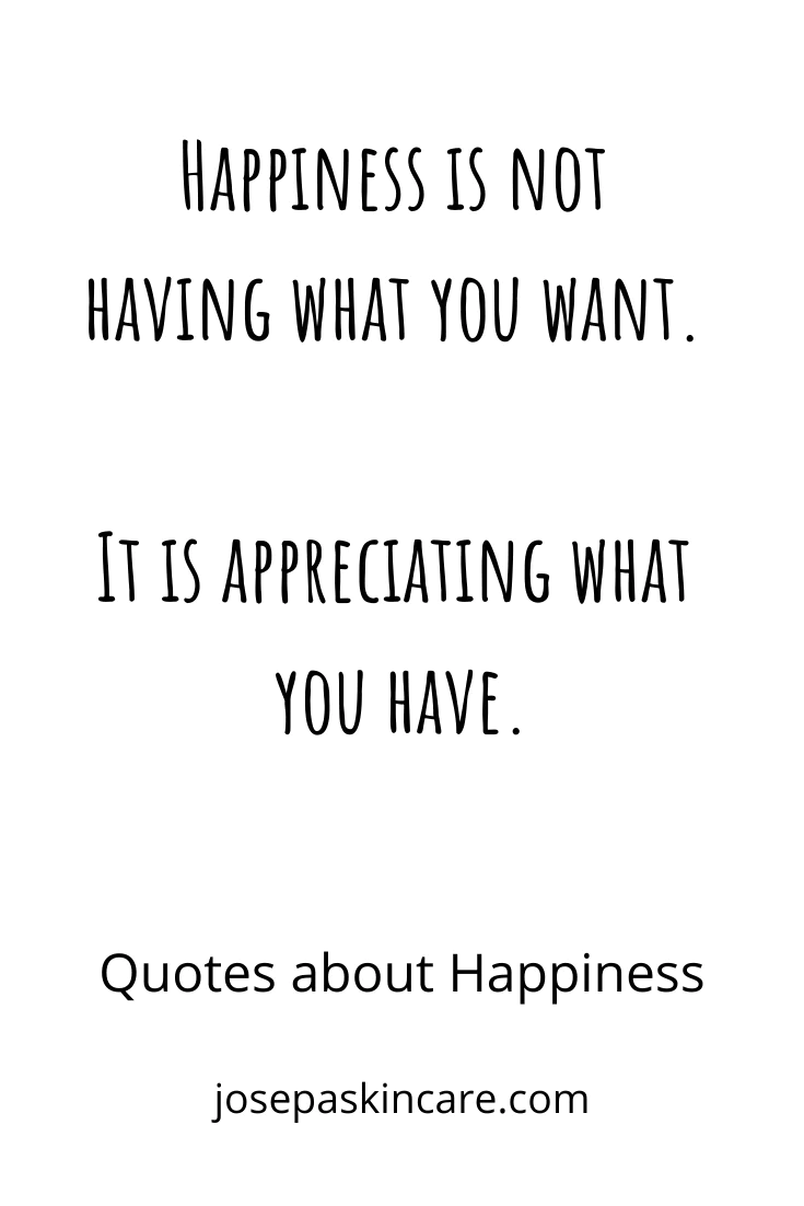 "Happiness is not having what you want. It is appreciating what you have." 