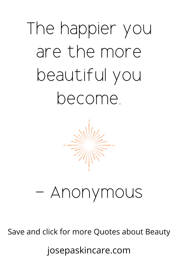 "The happier you are the more beautiful you become." - Anonymous