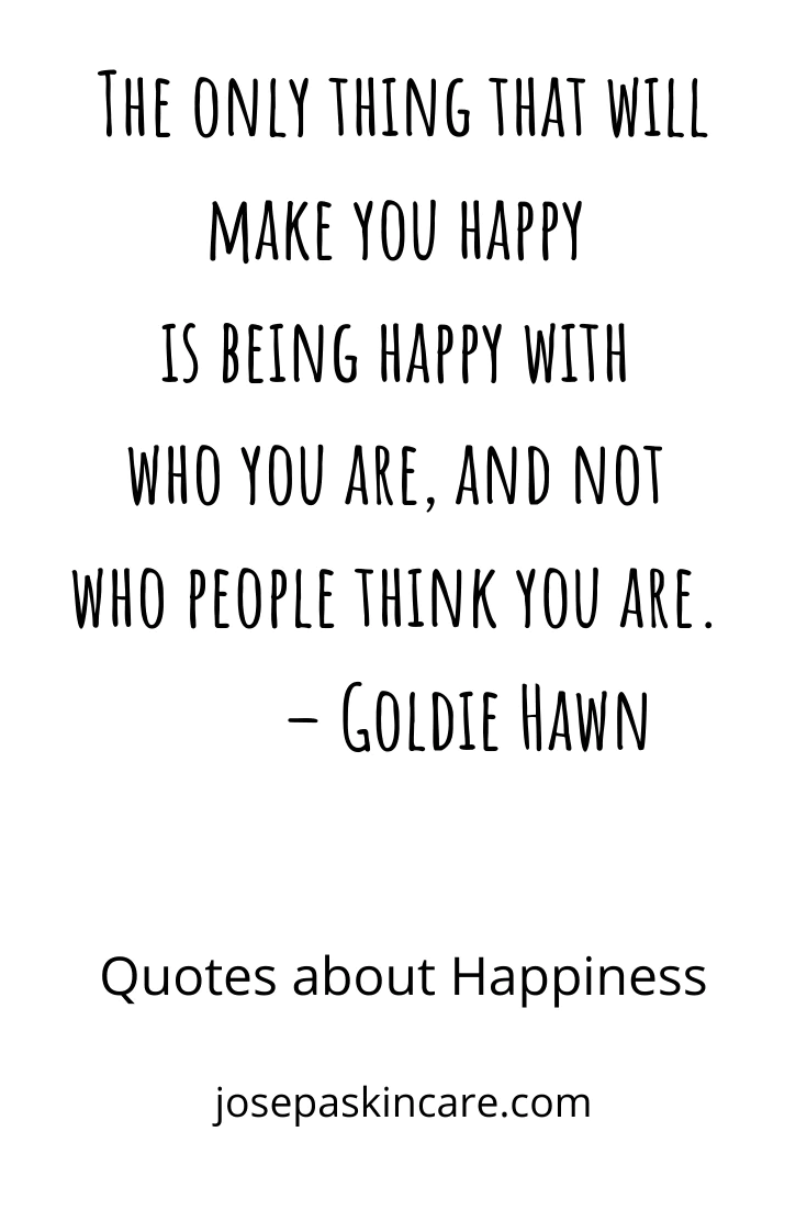 "The only thing that will make you happy is being happy with who you are, and not who people think you are." -Goldie Hawn
