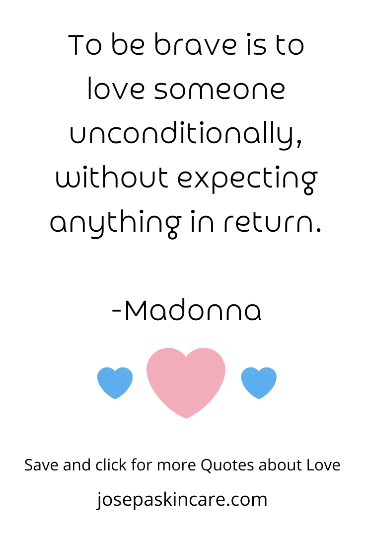 To be brave is to love someone unconditionally without expecting anything in return. -Madonna