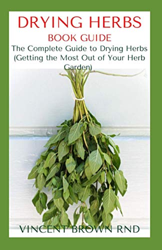 DRYING HERBS BOOK GUIDE: The Effective Guide On How To Grow, Dry And Preserve Herbs