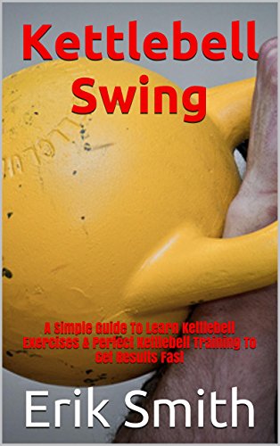 Kettlebell Swing: A Simple Guide To Learn Kettlebell Exercises & Perfect Kettlebell Training To Get Results Fast