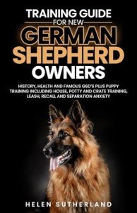 Training Guide For New German Shepherd Owners: History, Health and Famous GSD’s Plus Puppy Training including House, Potty and Crate Training, Leash, ... art of puppy training and all things dogs)