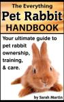The Everything Pet Rabbit Handbook - Your Ultimate Guide to Pet Rabbit Ownership, Training, and Care