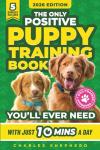 The Only Positive Puppy Training Book You'll Ever Need: A Complete Step-By-Step Guide to Potty Training, Housebreaking, Socializing, and Raising An Obedient and Happy Dog With Just 10 Minutes a Day
