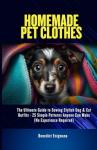 Homemade Pet Clothes: The Ultimate Guide to Sewing Stylish Dog & Cat Outfits - 25 Simple Patterns Anyone Can Make (No Experience Required)