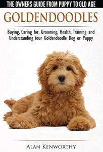 Goldendoodles - The Owners Guide from Puppy to Old Age - Choosing, Caring for, Grooming, Health, Training and Understanding Your Goldendoodle Dog