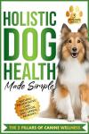 Holistic Dog Health Made Simple: 7 Effortless Action Steps to Jumpstart Health, Fitness, and Overall Wellness for Your Canine—Featuring Natural Preventative ... Remedies (The Wellness Series Book 1)