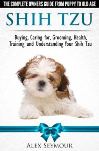 Shih Tzu Dogs - The Complete Owners Guide from Puppy to Old Age. Buying, Caring For, Grooming, Health, Training and Understanding Your Shih Tzu