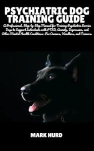 PSYCHIATRIC DOG TRAINING GUIDE: A Professional Step-by-Step Manual for Training Psychiatric Service Dogs to Support Individuals with PTSD, Anxiety, ... Condition (POSITIVE REINFORCEMENT PET HOME)