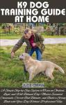 K9 DOG TRAINING GUIDE AT HOME: A Simple Step-by-Step System to Train an Obedient, Loyal, and Well-Behaved Dog—Master Essential Commands, Correct Bad ... ... Dog (The K9 & Pet Mastery Series Book 2)