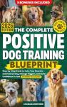 The Complete Positive Dog Training Blueprint: Step-by-Step Guide to Calm Your Reactive and Anxious Dog, Manage Triggers, and Build Confidence in Just 10 Minutes a Day (Positive Dog Training Books)