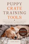 Puppy Crate Training Tools: Complete Guide on How to Raise a Puppy Safely Using Successful Crate Training Tools—Teach Your New Puppy to Love Its Crate (The First Puppy Guide Series)