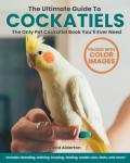 The Ultimate Guide To Cockatiels: The Only Pet Cockatiel Book You’ll Ever Need! Includes: Breeding, Training, Housing, Feeding, Health Care, Facts and More!