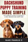 Dachshund Puppy Training Made Simple: The Complete Guide To Raising A Well-Behaved And Happy Dog (Complete Puppy Training Blueprint Series)