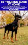 K9 TRAINING GUIDE AT HOME: The Ultimate Step-by-Step System to Train Your Dog, Master Obedience, Correct Behavioral Issues, and Build a Loyal, Calm, and ... Companion (POSITIVE REINFORCEMENT PET HOME)