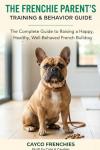 The Frenchie Parent's Training & Behavior Guide: The Complete Guide to Raising a Happy, Healthy, Well-Behaved French Bulldog