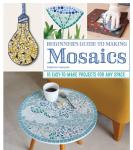 Beginner's Guide to Making Mosaics: 16 Easy-to-Make Projects for Any Space (Fox Chapel Publishing) Creative Ideas for Mosaic Tiles with Step-by-Step Patterns and Designs for Home and Garden Decor