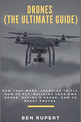 Drones (The Ultimate Guide): How they work, learning to fly, how to fly, building your own drone, buying a drone, how to shoot photos