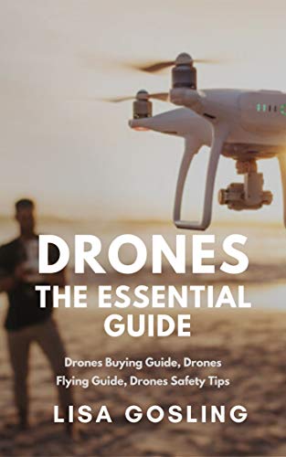 Drones: The Essential Guide - All You Need to Know From Buying to Flying: Drone Types, Photography & Safety Tips