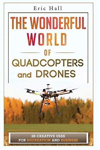 The Wonderful World of Quadcopters and Drones: 28 Creative Uses for Recreation and Business