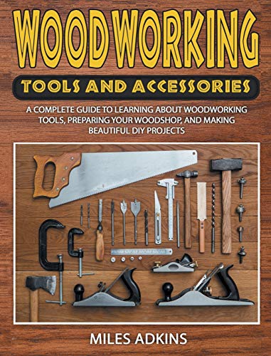 Woodworking Tools and Accessories: A Complete Guide to Learning about Woodworking Tools, Preparing Your Woodshop, and Making Beautiful DIY Projects