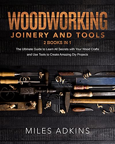 Woodworking Joinery and Tools (2 Books in 1): The Ultimate Guide To Learn All Secrets With Your Wood Crafts And Use Tools To Create Amazing Diy Projects