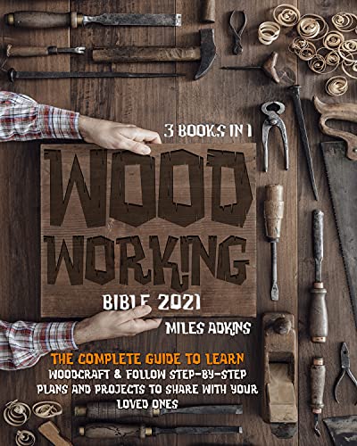 Woodworking Bible 2021 (3 Books in 1) : The Complete Guide To Learn Woodcraft & Follow Step-By-Step Plans And Projects to Share With Your Loved Ones