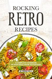 ROCKING RETRO RECIPES: A Complete Cookbook of Dish Ideas from Yesteryear!