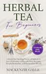 Herbal Tea for Beginners: Unlock the Healing Power of Nature in Just 10 Minutes a Day with Easy Recipes, Simple Remedies, and Relaxation Rituals