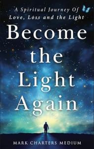 Become The Light Again: A Spiritual Journey Of Love, Loss And The Light
